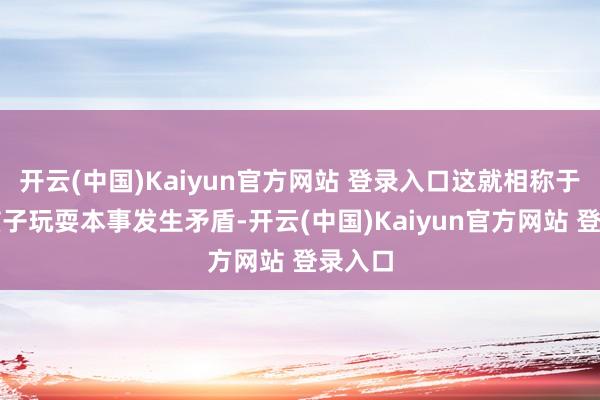 开云(中国)Kaiyun官方网站 登录入口这就相称于两个孩子玩耍本事发生矛盾-开云(中国)Kaiyun官方网站 登录入口