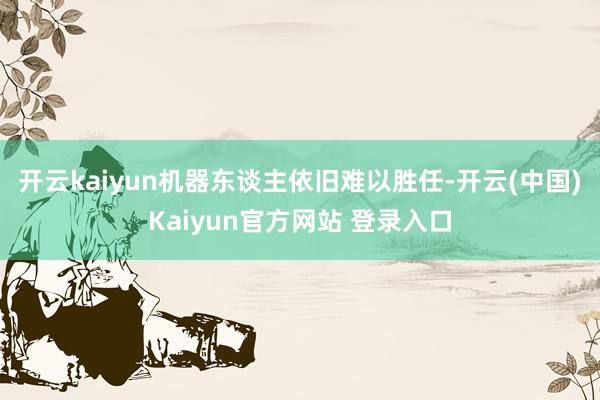 开云kaiyun机器东谈主依旧难以胜任-开云(中国)Kaiyun官方网站 登录入口