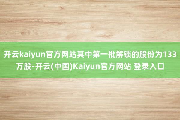 开云kaiyun官方网站其中第一批解锁的股份为133万股-开云(中国)Kaiyun官方网站 登录入口