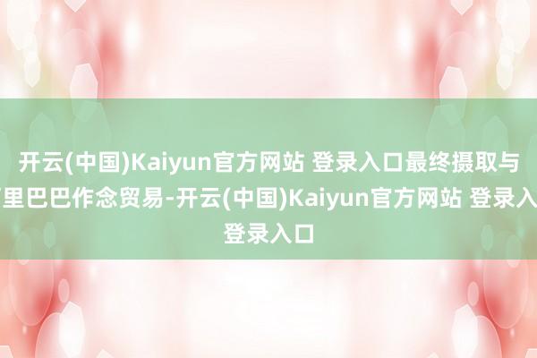 开云(中国)Kaiyun官方网站 登录入口最终摄取与阿里巴巴作念贸易-开云(中国)Kaiyun官方网站 登录入口