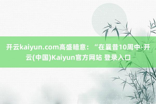 开云kaiyun.com高盛暗意：“在曩昔10周中-开云(中国)Kaiyun官方网站 登录入口