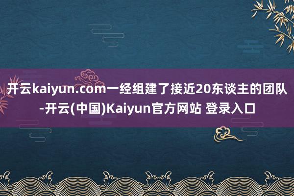 开云kaiyun.com一经组建了接近20东谈主的团队-开云(中国)Kaiyun官方网站 登录入口