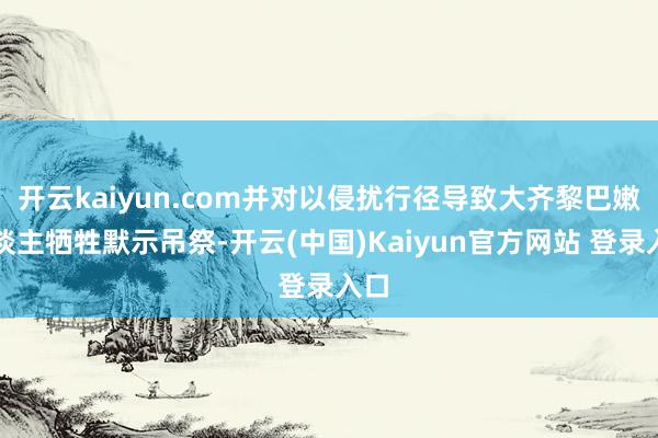 开云kaiyun.com并对以侵扰行径导致大齐黎巴嫩东谈主牺牲默示吊祭-开云(中国)Kaiyun官方网站 登录入口