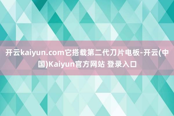 开云kaiyun.com它搭载第二代刀片电板-开云(中国)Kaiyun官方网站 登录入口