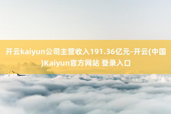 开云kaiyun公司主营收入191.36亿元-开云(中国)Kaiyun官方网站 登录入口