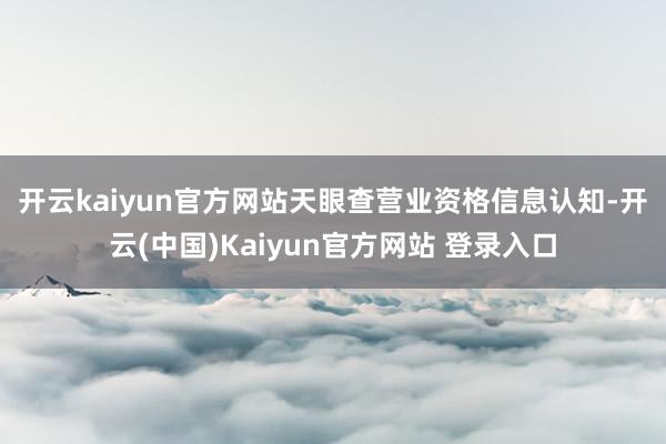 开云kaiyun官方网站　　天眼查营业资格信息认知-开云(中国)Kaiyun官方网站 登录入口