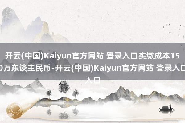 开云(中国)Kaiyun官方网站 登录入口实缴成本150万东谈主民币-开云(中国)Kaiyun官方网站 登录入口