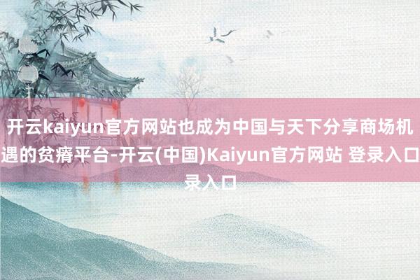 开云kaiyun官方网站也成为中国与天下分享商场机遇的贫瘠平台-开云(中国)Kaiyun官方网站 登录入口