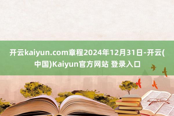 开云kaiyun.com章程2024年12月31日-开云(中国)Kaiyun官方网站 登录入口