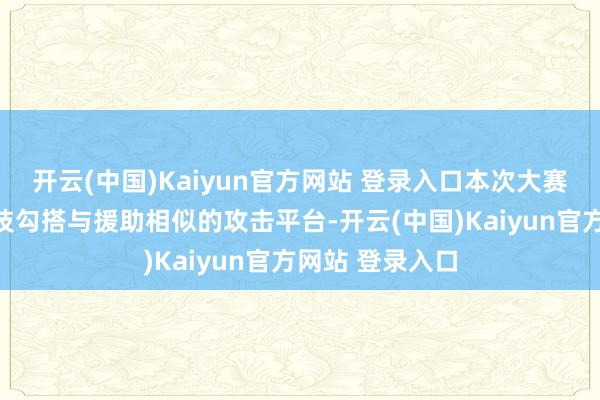 开云(中国)Kaiyun官方网站 登录入口本次大赛是金砖国度妙技勾搭与援助相似的攻击平台-开云(中国)Kaiyun官方网站 登录入口