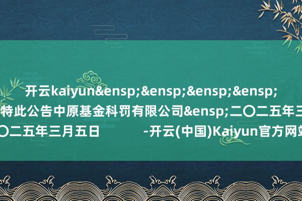 开云kaiyun&ensp;&ensp;&ensp;&ensp;&ensp;&ensp;&ensp;特此公告中原基金科罚有限公司&ensp;二〇二五年三月五日            -开云(中国)Kaiyun官方网站 登录入口
