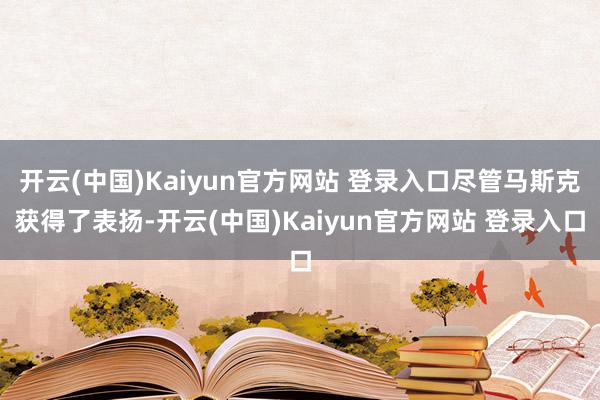 开云(中国)Kaiyun官方网站 登录入口尽管马斯克获得了表扬-开云(中国)Kaiyun官方网站 登录入口