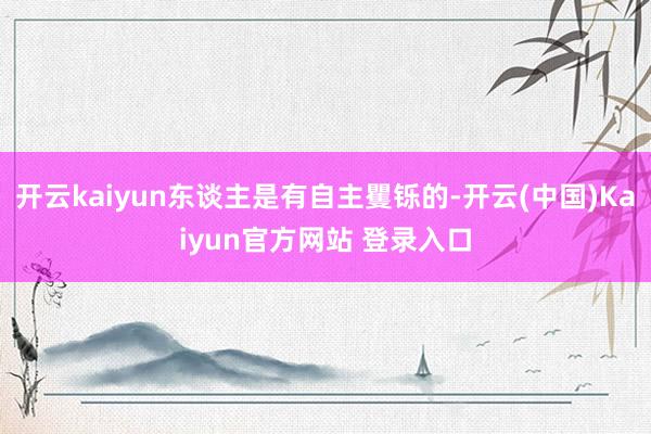 开云kaiyun东谈主是有自主矍铄的-开云(中国)Kaiyun官方网站 登录入口