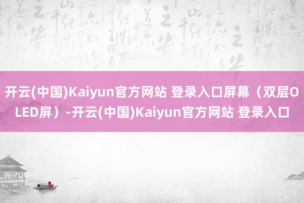 开云(中国)Kaiyun官方网站 登录入口屏幕（双层OLED屏）-开云(中国)Kaiyun官方网站 登录入口