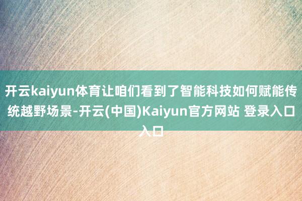 开云kaiyun体育让咱们看到了智能科技如何赋能传统越野场景-开云(中国)Kaiyun官方网站 登录入口