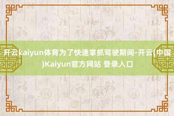 开云kaiyun体育为了快速掌抓驾驶期间-开云(中国)Kaiyun官方网站 登录入口