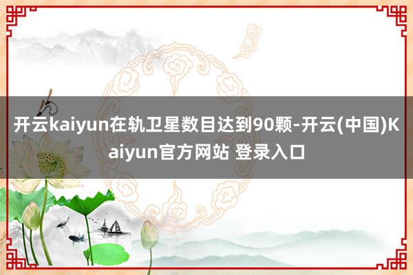 开云kaiyun在轨卫星数目达到90颗-开云(中国)Kaiyun官方网站 登录入口