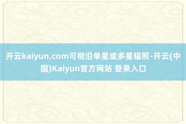 开云kaiyun.com可相沿单星或多星辐照-开云(中国)Kaiyun官方网站 登录入口