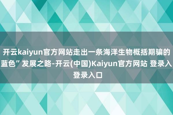 开云kaiyun官方网站走出一条海洋生物概括期骗的“蓝色”发展之路-开云(中国)Kaiyun官方网站 登录入口
