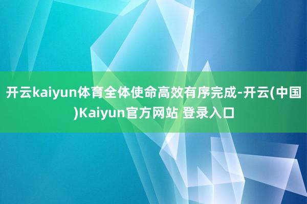 开云kaiyun体育全体使命高效有序完成-开云(中国)Kaiyun官方网站 登录入口