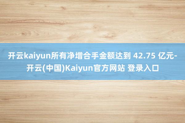 开云kaiyun所有净增合手金额达到 42.75 亿元-开云(中国)Kaiyun官方网站 登录入口