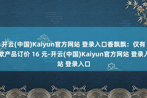 开云(中国)Kaiyun官方网站 登录入口香飘飘：仅有一款产品订价 16 元-开云(中国)Kaiyun官方网站 登录入口