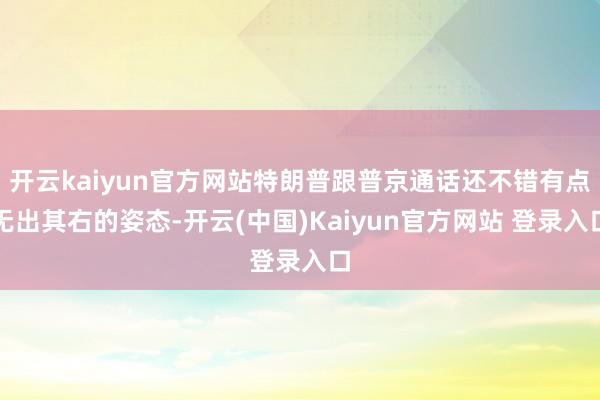 开云kaiyun官方网站特朗普跟普京通话还不错有点无出其右的姿态-开云(中国)Kaiyun官方网站 登录入口