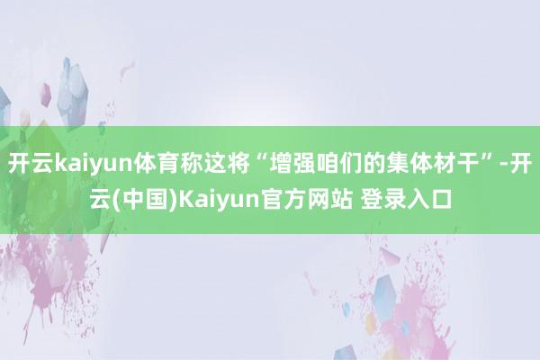 开云kaiyun体育称这将“增强咱们的集体材干”-开云(中国)Kaiyun官方网站 登录入口
