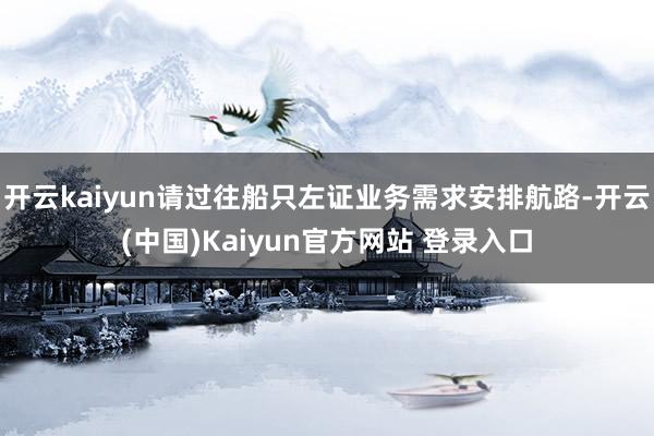 开云kaiyun请过往船只左证业务需求安排航路-开云(中国)Kaiyun官方网站 登录入口