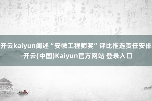 开云kaiyun阐述“安徽工程师奖”评比推选责任安排-开云(中国)Kaiyun官方网站 登录入口