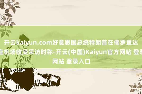 开云kaiyun.com好意思国总统特朗普在佛罗里达州一座机场收受采访时称-开云(中国)Kaiyun官方网站 登录入口