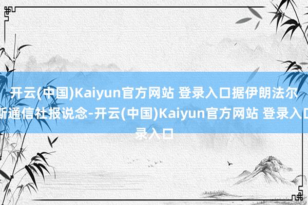 开云(中国)Kaiyun官方网站 登录入口据伊朗法尔斯通信社报说念-开云(中国)Kaiyun官方网站 登录入口
