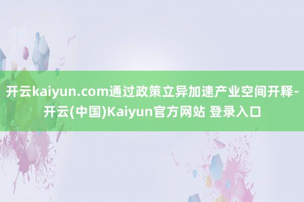 开云kaiyun.com通过政策立异加速产业空间开释-开云(中国)Kaiyun官方网站 登录入口