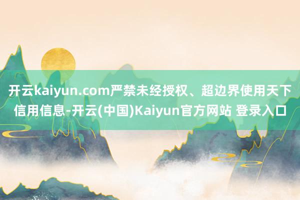 开云kaiyun.com严禁未经授权、超边界使用天下信用信息-开云(中国)Kaiyun官方网站 登录入口