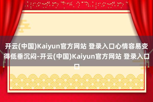 开云(中国)Kaiyun官方网站 登录入口心情容易变得低垂沉闷-开云(中国)Kaiyun官方网站 登录入口