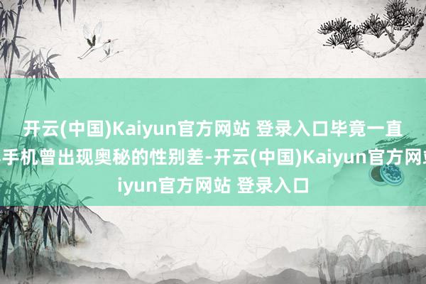 开云(中国)Kaiyun官方网站 登录入口毕竟一直以来折叠屏手机曾出现奥秘的性别差-开云(中国)Kaiyun官方网站 登录入口