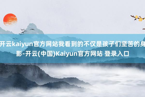 开云kaiyun官方网站我看到的不仅是孩子们坚苦的身影-开云(中国)Kaiyun官方网站 登录入口