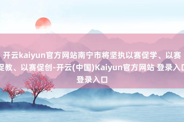 开云kaiyun官方网站南宁市将坚执以赛促学、以赛促教、以赛促创-开云(中国)Kaiyun官方网站 登录入口