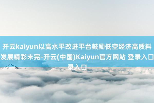 开云kaiyun以高水平改进平台鼓励低空经济高质料发展精彩未完-开云(中国)Kaiyun官方网站 登录入口