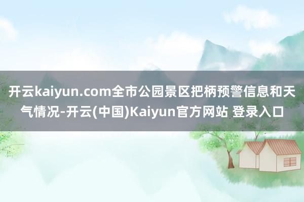 开云kaiyun.com全市公园景区把柄预警信息和天气情况-开云(中国)Kaiyun官方网站 登录入口