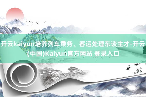 开云kaiyun培养列车乘务、客运处理东谈主才-开云(中国)Kaiyun官方网站 登录入口