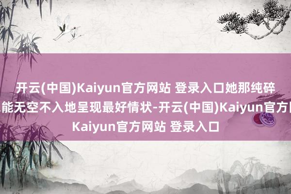 开云(中国)Kaiyun官方网站 登录入口她那纯碎光滑的肌肤总能无空不入地呈现最好情状-开云(中国)Kaiyun官方网站 登录入口
