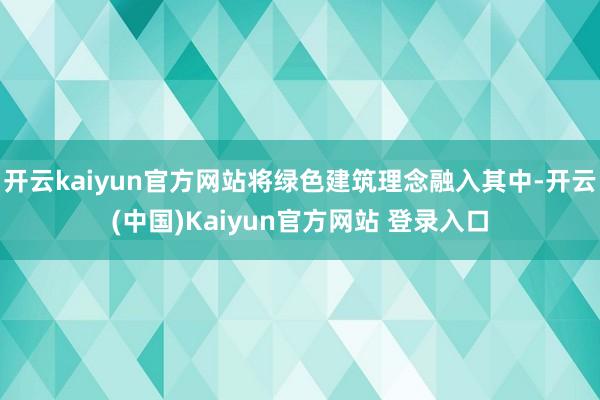 开云kaiyun官方网站将绿色建筑理念融入其中-开云(中国)Kaiyun官方网站 登录入口