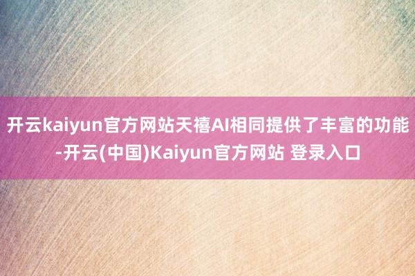 开云kaiyun官方网站天禧AI相同提供了丰富的功能-开云(中国)Kaiyun官方网站 登录入口