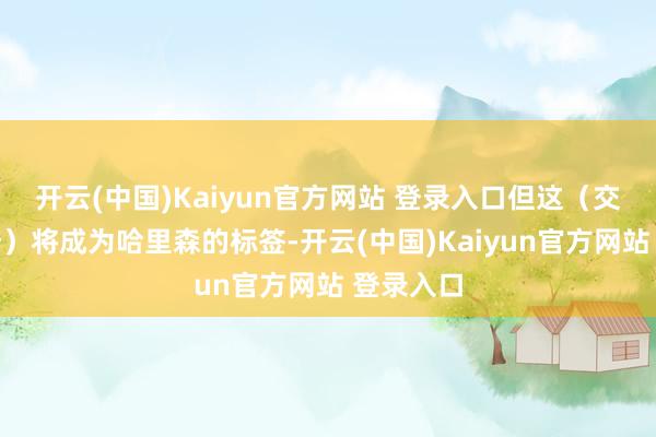 开云(中国)Kaiyun官方网站 登录入口但这（交游东契奇）将成为哈里森的标签-开云(中国)Kaiyun官方网站 登录入口