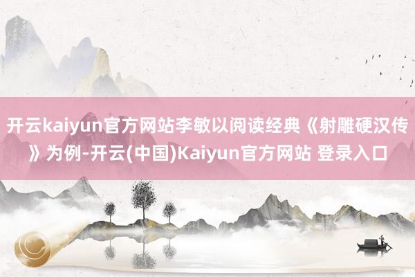 开云kaiyun官方网站李敏以阅读经典《射雕硬汉传》为例-开云(中国)Kaiyun官方网站 登录入口