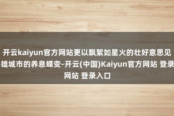 开云kaiyun官方网站更以飘絮如星火的壮好意思见证枭雄城市的养息蝶变-开云(中国)Kaiyun官方网站 登录入口