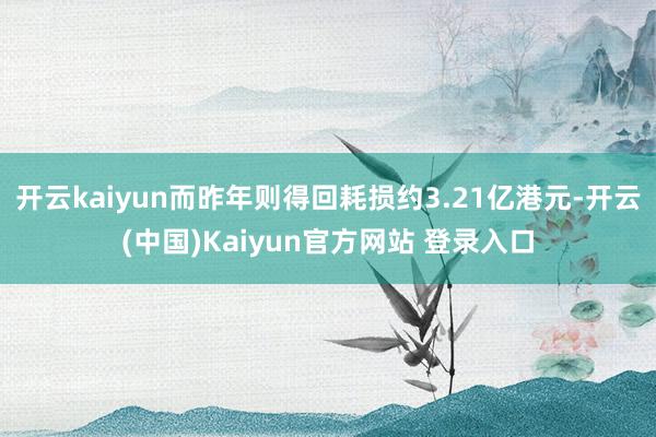 开云kaiyun而昨年则得回耗损约3.21亿港元-开云(中国)Kaiyun官方网站 登录入口
