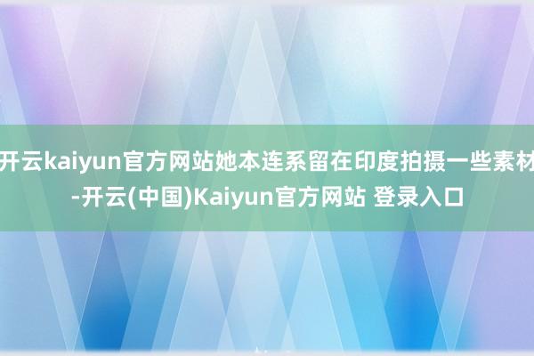 开云kaiyun官方网站她本连系留在印度拍摄一些素材-开云(中国)Kaiyun官方网站 登录入口