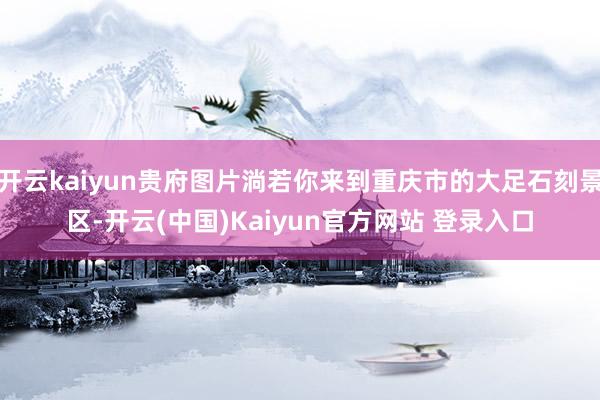 开云kaiyun贵府图片淌若你来到重庆市的大足石刻景区-开云(中国)Kaiyun官方网站 登录入口
